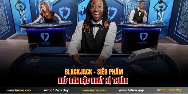 Blackjack - siêu phẩm hấp dẫn bậc nhất hệ thống
